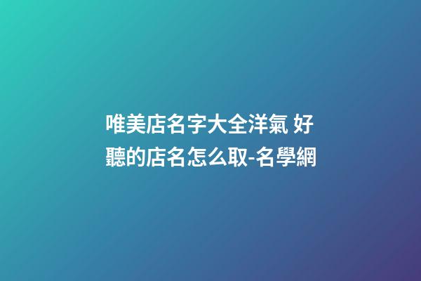 唯美店名字大全洋氣 好聽的店名怎么取-名學網-第1張-店鋪起名-玄機派